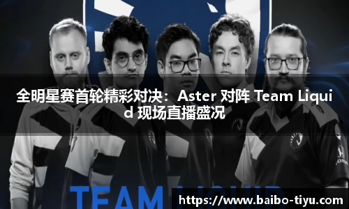 全明星赛首轮精彩对决：Aster 对阵 Team Liquid 现场直播盛况