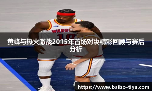 黄蜂与热火激战2015年首场对决精彩回顾与赛后分析