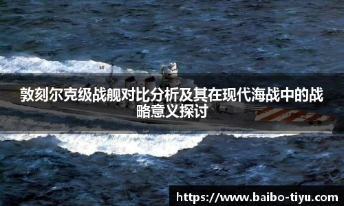敦刻尔克级战舰对比分析及其在现代海战中的战略意义探讨